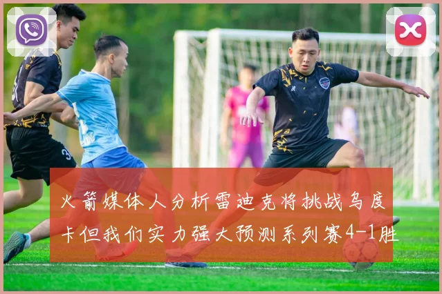 火箭媒体人分析雷迪克将挑战乌度卡但我们实力强大预测系列赛4-1胜出