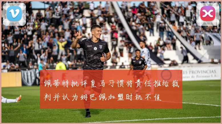 佩蒂特批评皇马习惯将责任推给裁判并认为姆巴佩加盟时机不佳