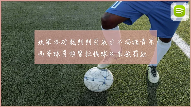 坎塞洛对裁判判罚表示不满指责墨西哥球员频繁拉拽球衣未被罚款